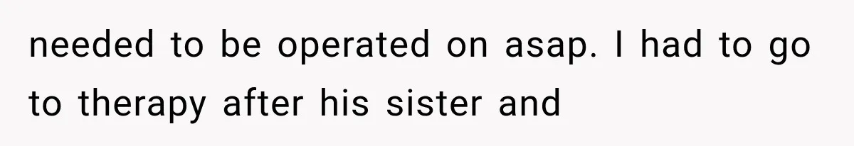 needed to be operated on asap. I had to go to therapy after his sister and