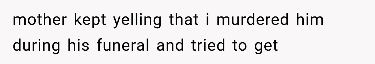 mother kept yelling that i murdered him during his funeral and tried to get