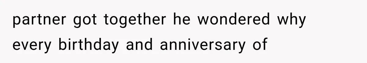 partner got together he wondered why every birthday and anniversary of
