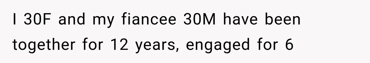I 30F and my fiancee 30M have been together for 12 years, engaged for 6