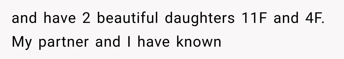 and have 2 beautiful daughters 11F and 4F. My partner and I have known