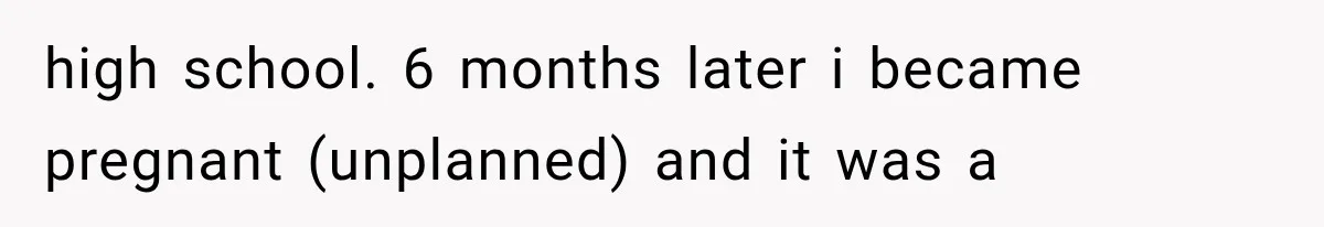 high school. 6 months later i became pregnant (unplanned) and it was a