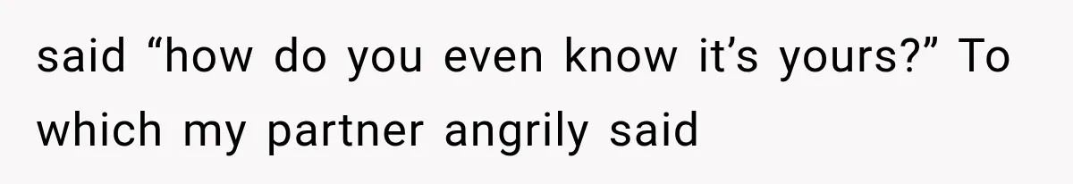 said “how do you even know it’s yours?” To which my partner angrily said