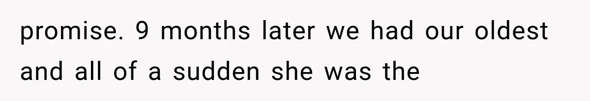 promise. 9 months later we had our oldest and all of a sudden she was the
