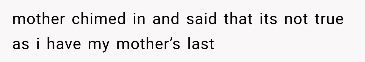 mother chimed in and said that its not true as i have my mother’s last