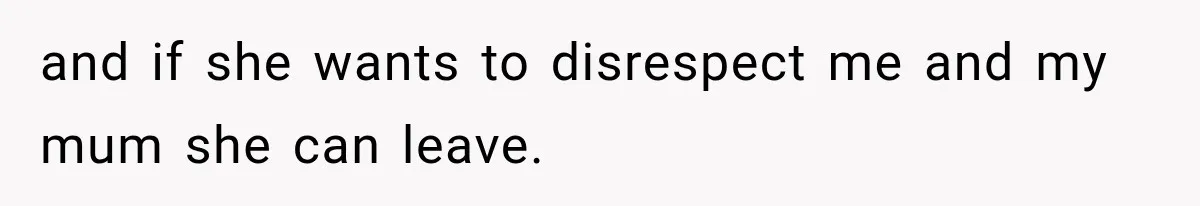 and if she wants to disrespect me and my mum she can leave.