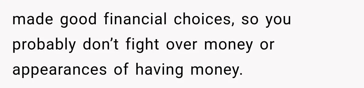 made good financial choices, so you probably don’t fight over money or appearances of having money.