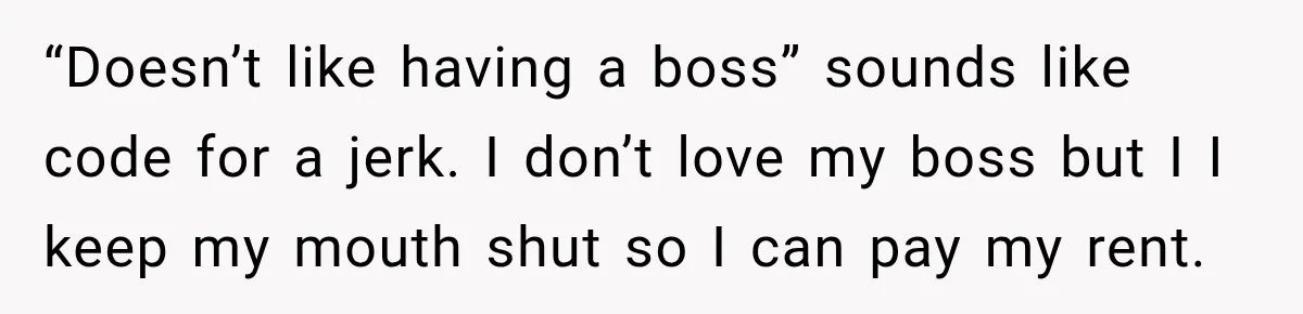 “Doesn’t like having a boss” sounds like code for a jerk. I don’t love my boss but I I keep my mouth shut so I can pay my rent.