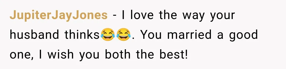 JupiterJayJones − I love the way your husband thinks😂😂. You married a good one, I wish you both the best!