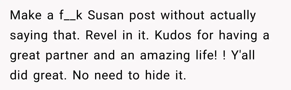 Make a f__k Susan post without actually saying that. Revel in it. Kudos for having a great partner and an amazing life! ! Y'all did great. No need to hide...