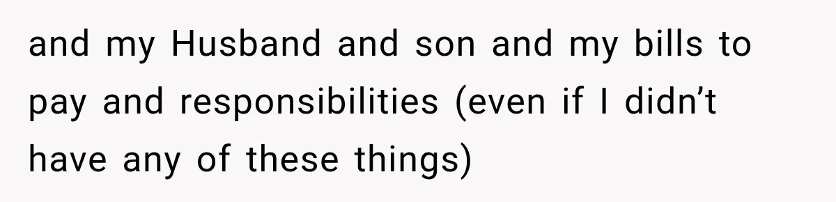 and my Husband and son and my bills to pay and responsibilities (even if I didn’t have any of these things)