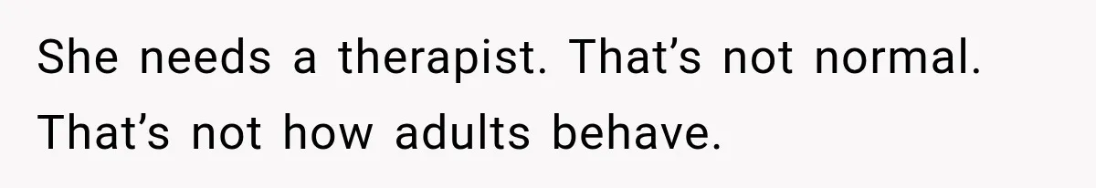 She needs a therapist. That’s not normal. That’s not how adults behave.
