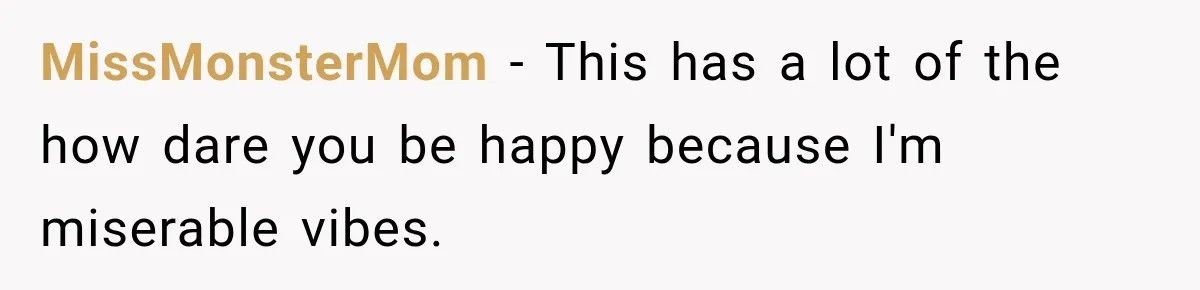 MissMonsterMom − This has a lot of the how dare you be happy because I'm miserable vibes.