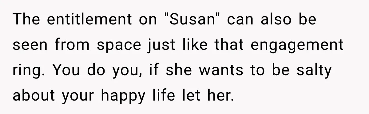 The entitlement on "Susan" can also be seen from space just like that engagement ring. You do you, if she wants to be salty about your happy life let her.