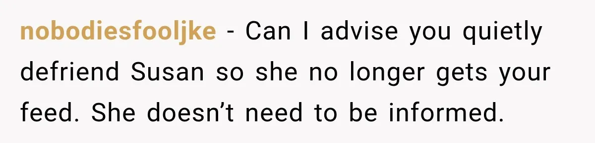 nobodiesfooljke − Can I advise you quietly defriend Susan so she no longer gets your feed. She doesn’t need to be informed.