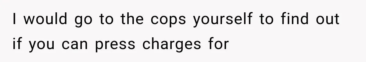 I would go to the cops yourself to find out if you can press charges for