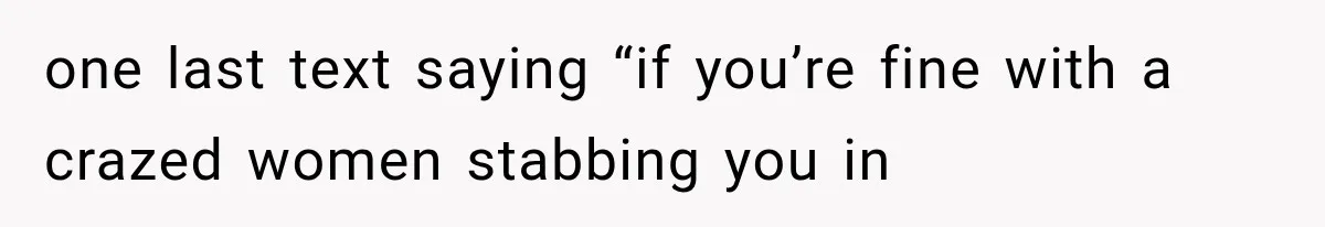 one last text saying “if you’re fine with a crazed women stabbing you in