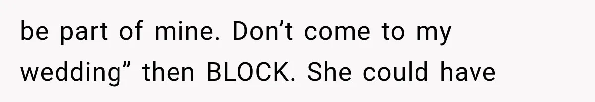 be part of mine. Don’t come to my wedding” then BLOCK. She could have