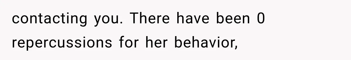 contacting you. There have been 0 repercussions for her behavior,