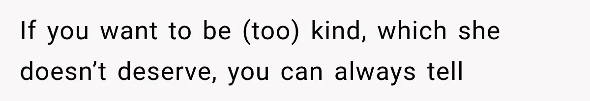 If you want to be (too) kind, which she doesn’t deserve, you can always tell