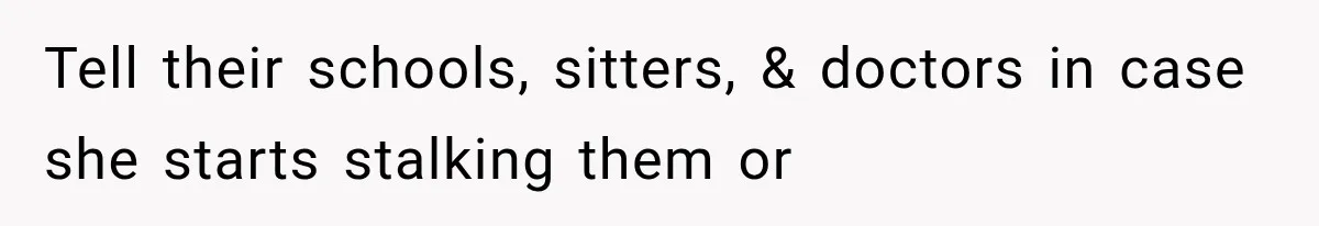 Tell their schools, sitters, & doctors in case she starts stalking them or