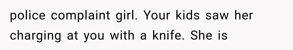 police complaint girl. Your kids saw her charging at you with a knife. She is