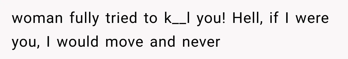 woman fully tried to k__l you! Hell, if I were you, I would move and never