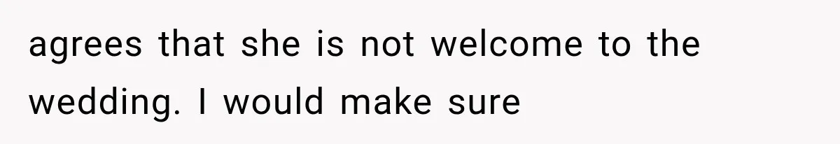 agrees that she is not welcome to the wedding. I would make sure