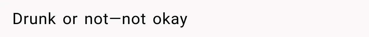 Drunk or not—not okay