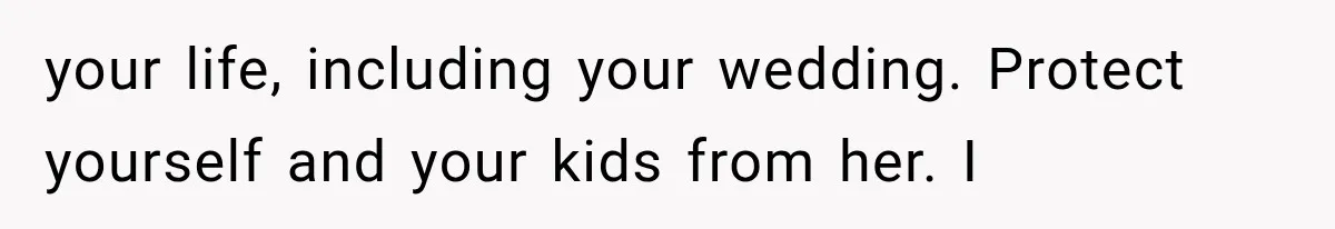 your life, including your wedding. Protect yourself and your kids from her. I