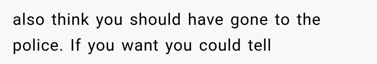 also think you should have gone to the police. If you want you could tell