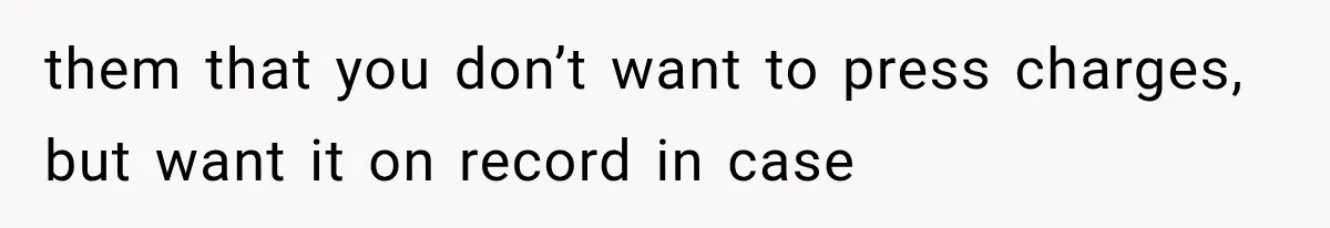 them that you don’t want to press charges, but want it on record in case
