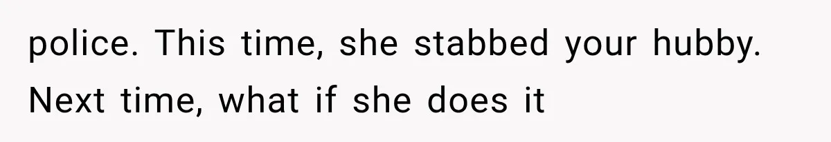 police. This time, she stabbed your hubby. Next time, what if she does it