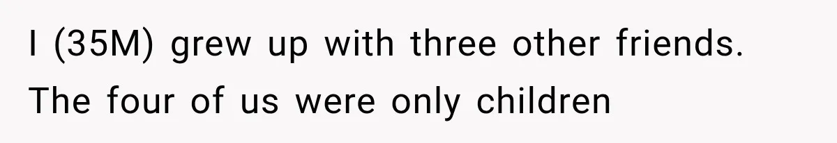 I (35M) grew up with three other friends. The four of us were only children
