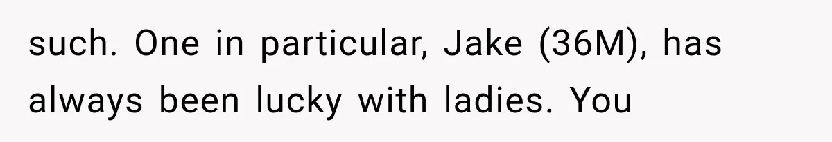 such. One in particular, Jake (36M), has always been lucky with ladies. You