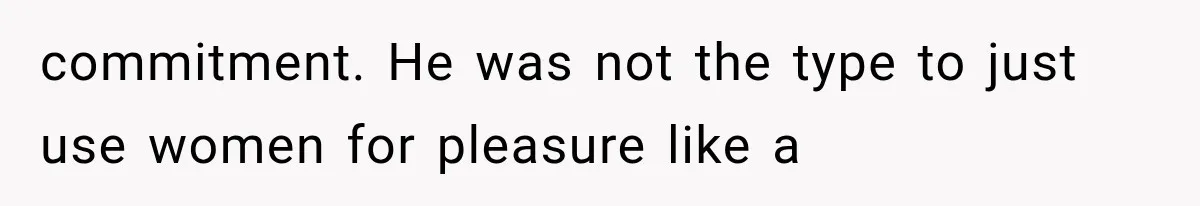 commitment. He was not the type to just use women for pleasure like a