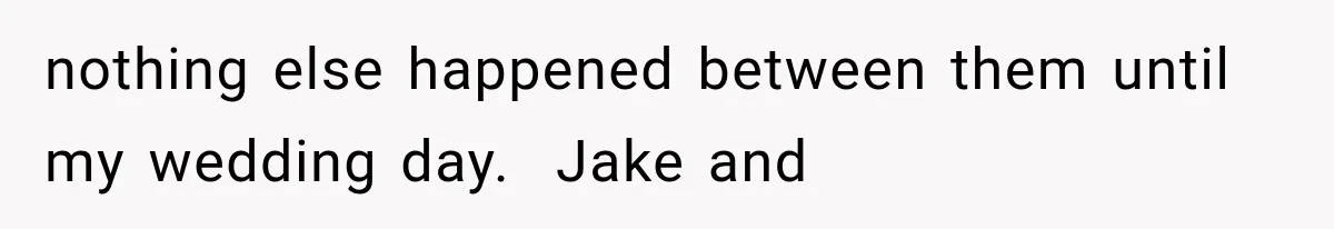 nothing else happened between them until my wedding day.  Jake and