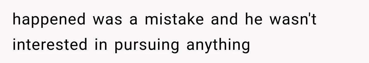 happened was a mistake and he wasn't interested in pursuing anything