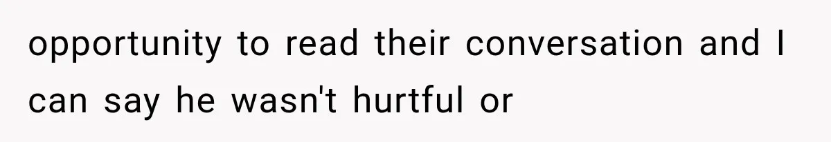 opportunity to read their conversation and I can say he wasn't hurtful or
