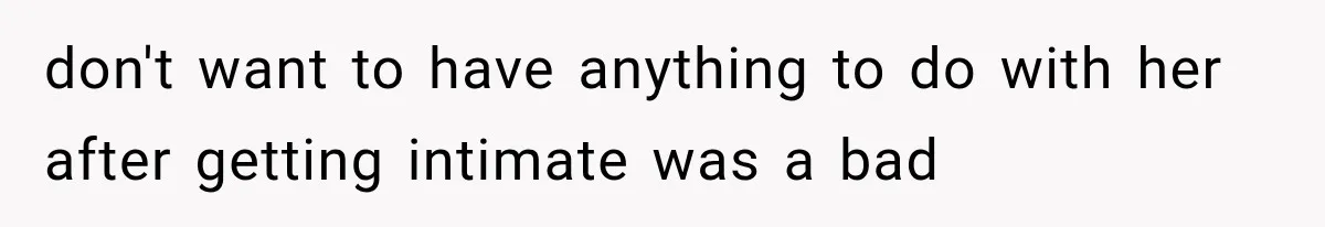 don't want to have anything to do with her after getting intimate was a bad