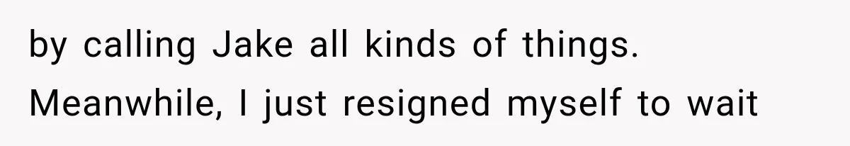 by calling Jake all kinds of things. Meanwhile, I just resigned myself to wait
