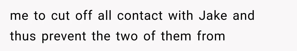 me to cut off all contact with Jake and thus prevent the two of them from