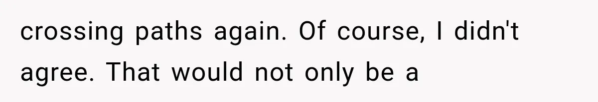 crossing paths again. Of course, I didn't agree. That would not only be a