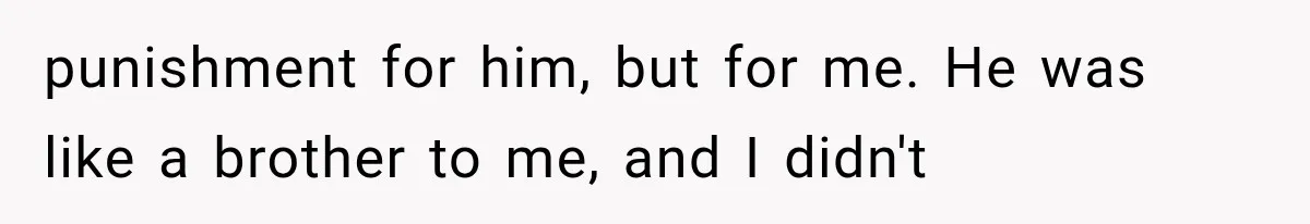 punishment for him, but for me. He was like a brother to me, and I didn't