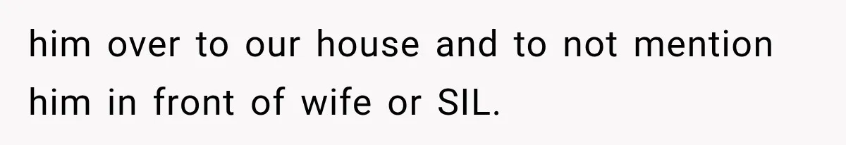 him over to our house and to not mention him in front of wife or SIL.