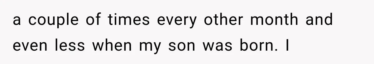 a couple of times every other month and even less when my son was born. I