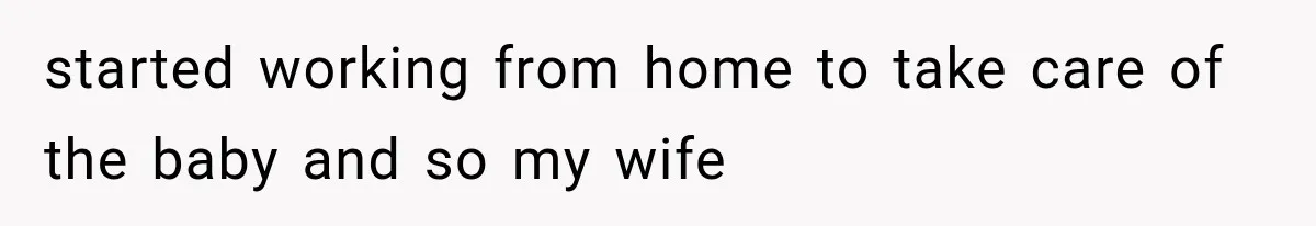 started working from home to take care of the baby and so my wife