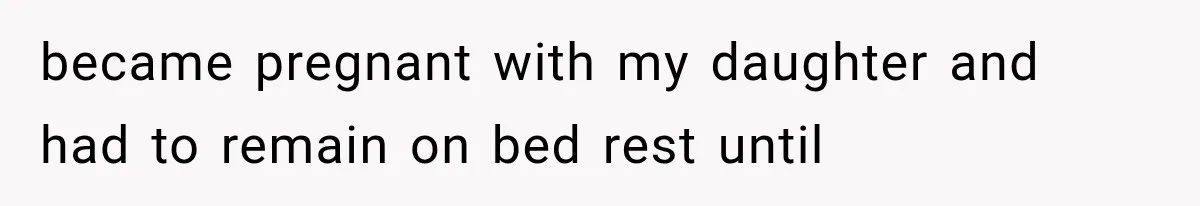 became pregnant with my daughter and had to remain on bed rest until