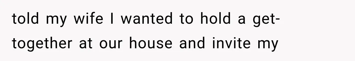 told my wife I wanted to hold a get-together at our house and invite my