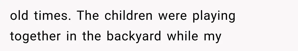 old times. The children were playing together in the backyard while my